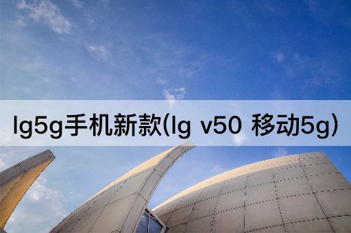 lg5g手机新款(lg v50 移动5g)