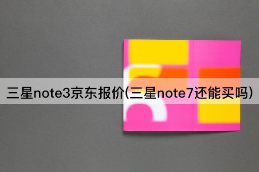 三星note3京东报价(三星note7还能买吗)