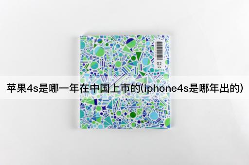 苹果4s是哪一年在中国上市的(iphone4s是哪年出的)