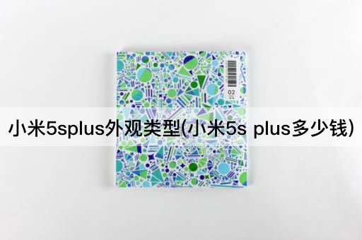 小米5splus外观类型(小米5s plus多少钱)