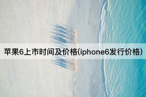 苹果6上市时间及价格(iphone6发行价格)