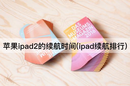 苹果ipad2的续航时间(ipad续航排行)