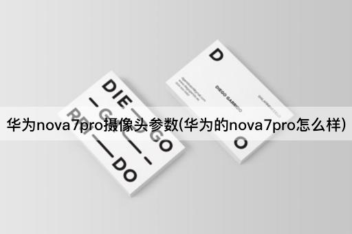 华为nova7pro摄像头参数(华为的nova7pro怎么样)