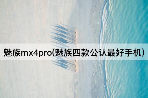 魅族mx4pro(魅族四款公认最好手机)