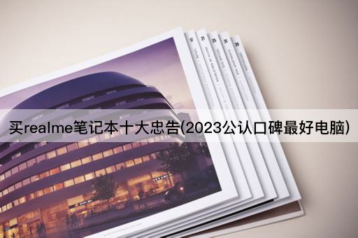 买realme笔记本十大忠告(2023公认口碑最好电脑)