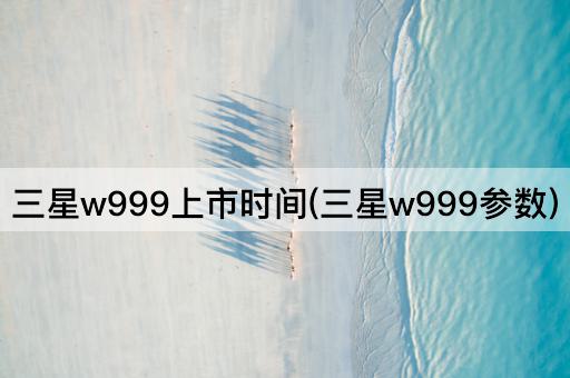 三星w999上市时间(三星w999参数)