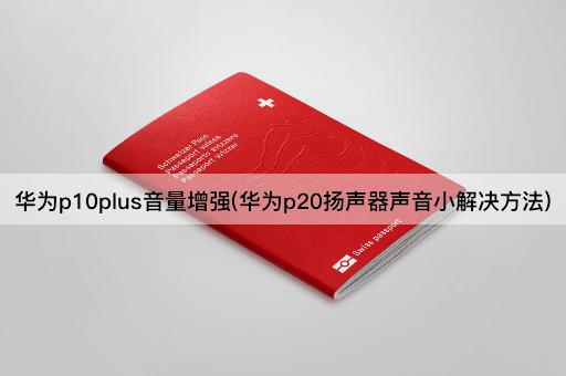 华为p10plus音量增强(华为p20扬声器声音小解决方法)