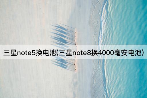 三星note5换电池(三星note8换4000毫安电池)