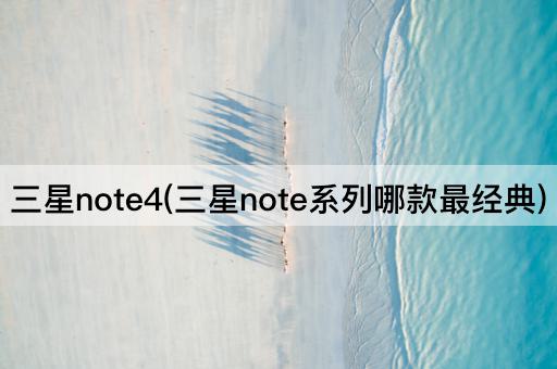 三星note4(三星note系列哪款最经典)