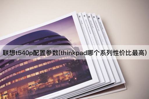 联想t540p配置参数(thinkpad哪个系列性价比最高)