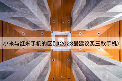 小米与红米手机的区别(2023最建议买三款手机)