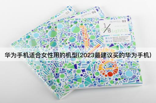 华为手机适合女性用的机型(2023最建议买的华为手机)